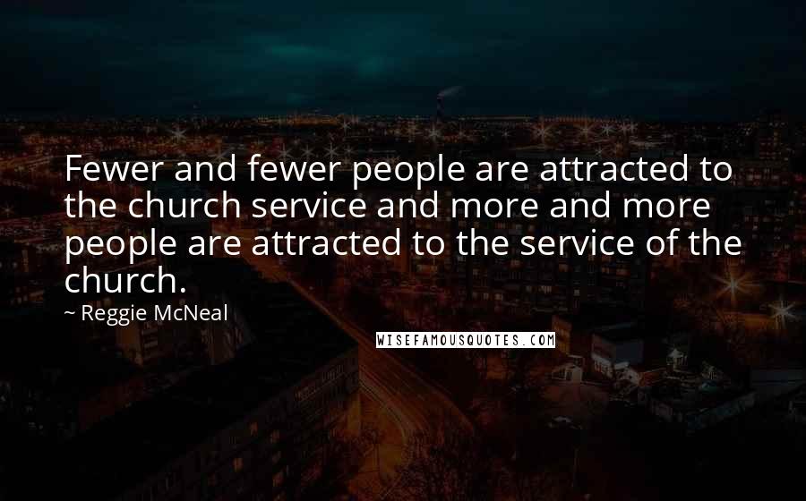 Reggie McNeal Quotes: Fewer and fewer people are attracted to the church service and more and more people are attracted to the service of the church.