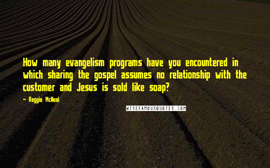 Reggie McNeal Quotes: How many evangelism programs have you encountered in which sharing the gospel assumes no relationship with the customer and Jesus is sold like soap?