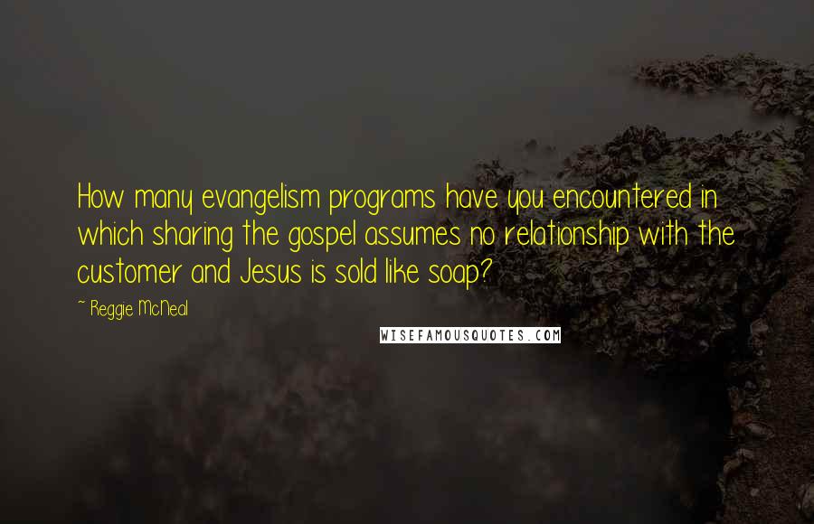 Reggie McNeal Quotes: How many evangelism programs have you encountered in which sharing the gospel assumes no relationship with the customer and Jesus is sold like soap?