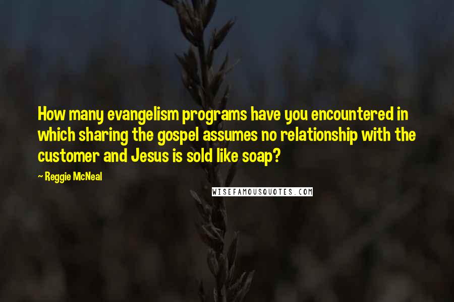 Reggie McNeal Quotes: How many evangelism programs have you encountered in which sharing the gospel assumes no relationship with the customer and Jesus is sold like soap?