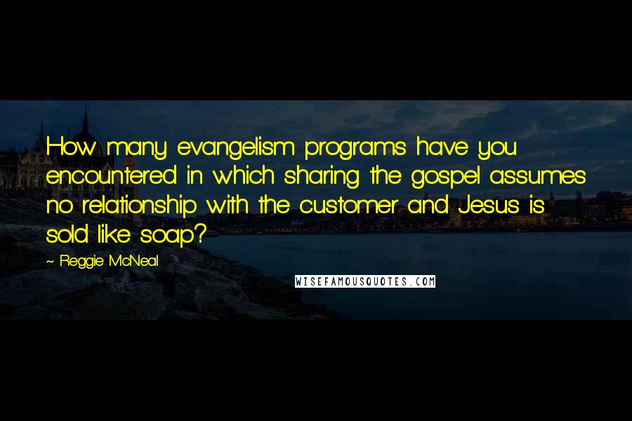 Reggie McNeal Quotes: How many evangelism programs have you encountered in which sharing the gospel assumes no relationship with the customer and Jesus is sold like soap?