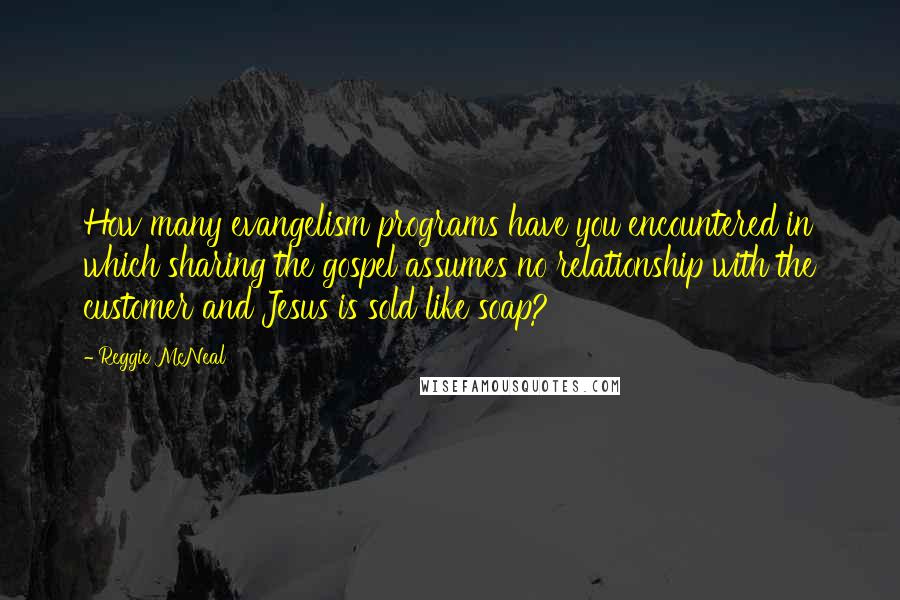 Reggie McNeal Quotes: How many evangelism programs have you encountered in which sharing the gospel assumes no relationship with the customer and Jesus is sold like soap?