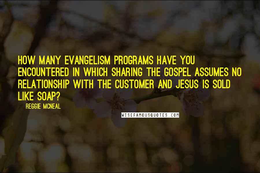 Reggie McNeal Quotes: How many evangelism programs have you encountered in which sharing the gospel assumes no relationship with the customer and Jesus is sold like soap?