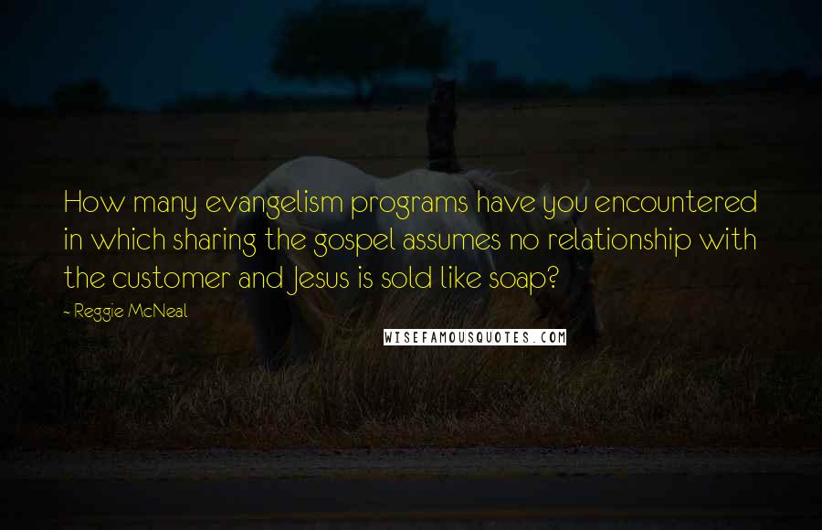 Reggie McNeal Quotes: How many evangelism programs have you encountered in which sharing the gospel assumes no relationship with the customer and Jesus is sold like soap?