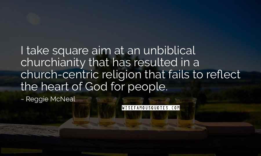 Reggie McNeal Quotes: I take square aim at an unbiblical churchianity that has resulted in a church-centric religion that fails to reflect the heart of God for people.