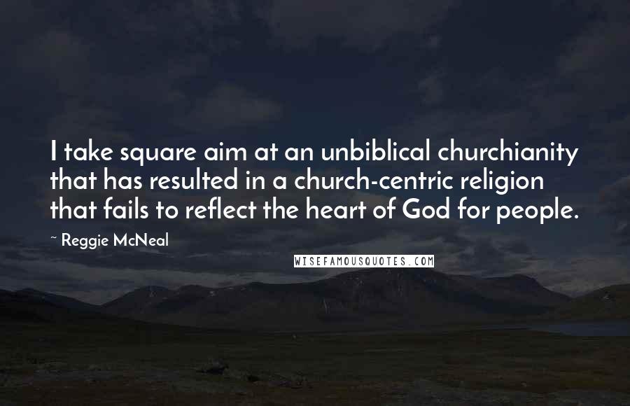 Reggie McNeal Quotes: I take square aim at an unbiblical churchianity that has resulted in a church-centric religion that fails to reflect the heart of God for people.