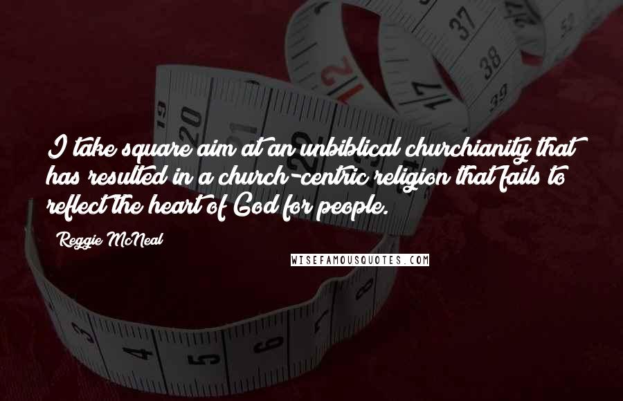 Reggie McNeal Quotes: I take square aim at an unbiblical churchianity that has resulted in a church-centric religion that fails to reflect the heart of God for people.