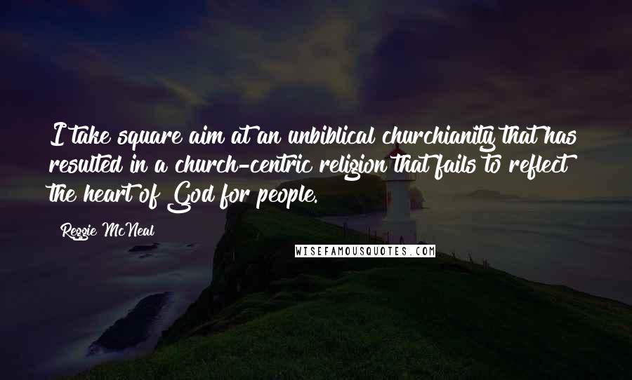 Reggie McNeal Quotes: I take square aim at an unbiblical churchianity that has resulted in a church-centric religion that fails to reflect the heart of God for people.