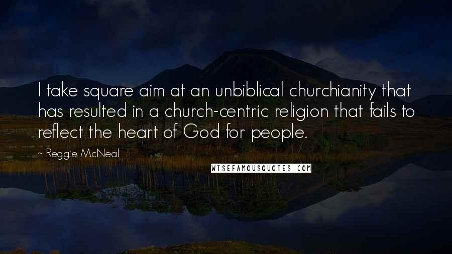 Reggie McNeal Quotes: I take square aim at an unbiblical churchianity that has resulted in a church-centric religion that fails to reflect the heart of God for people.