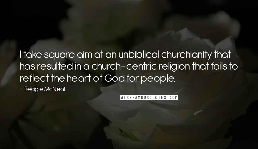 Reggie McNeal Quotes: I take square aim at an unbiblical churchianity that has resulted in a church-centric religion that fails to reflect the heart of God for people.