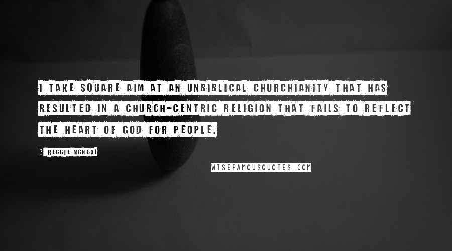 Reggie McNeal Quotes: I take square aim at an unbiblical churchianity that has resulted in a church-centric religion that fails to reflect the heart of God for people.