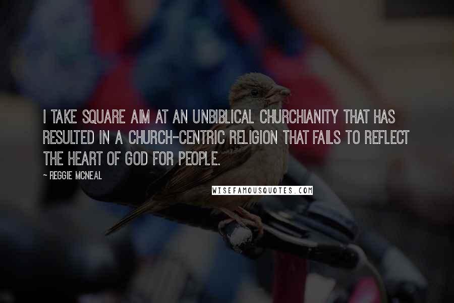 Reggie McNeal Quotes: I take square aim at an unbiblical churchianity that has resulted in a church-centric religion that fails to reflect the heart of God for people.