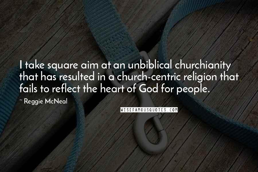 Reggie McNeal Quotes: I take square aim at an unbiblical churchianity that has resulted in a church-centric religion that fails to reflect the heart of God for people.