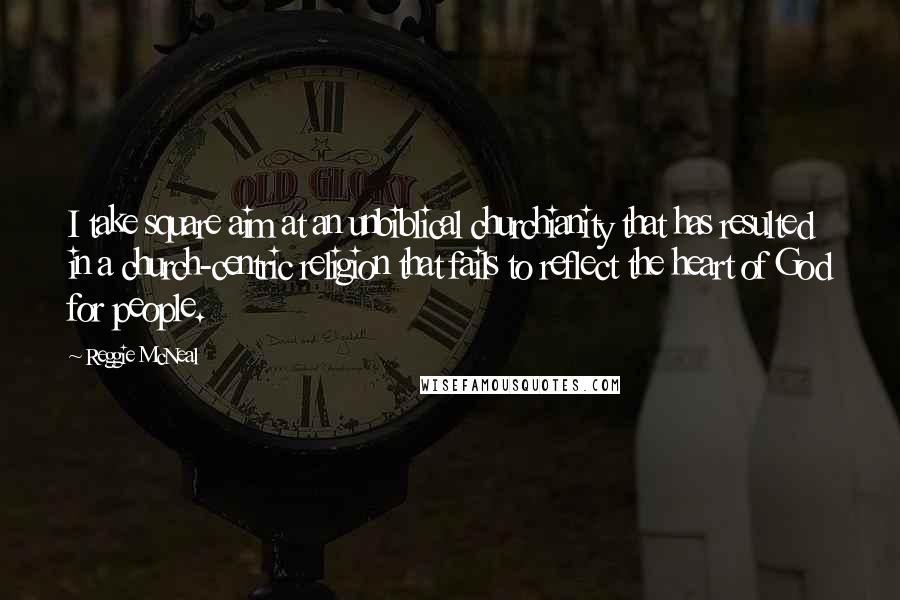 Reggie McNeal Quotes: I take square aim at an unbiblical churchianity that has resulted in a church-centric religion that fails to reflect the heart of God for people.