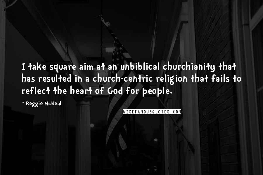 Reggie McNeal Quotes: I take square aim at an unbiblical churchianity that has resulted in a church-centric religion that fails to reflect the heart of God for people.