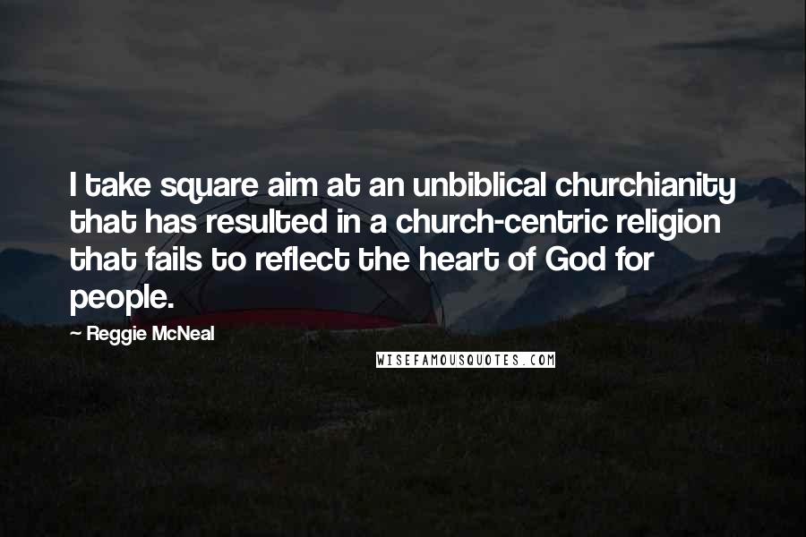 Reggie McNeal Quotes: I take square aim at an unbiblical churchianity that has resulted in a church-centric religion that fails to reflect the heart of God for people.