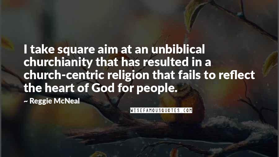 Reggie McNeal Quotes: I take square aim at an unbiblical churchianity that has resulted in a church-centric religion that fails to reflect the heart of God for people.