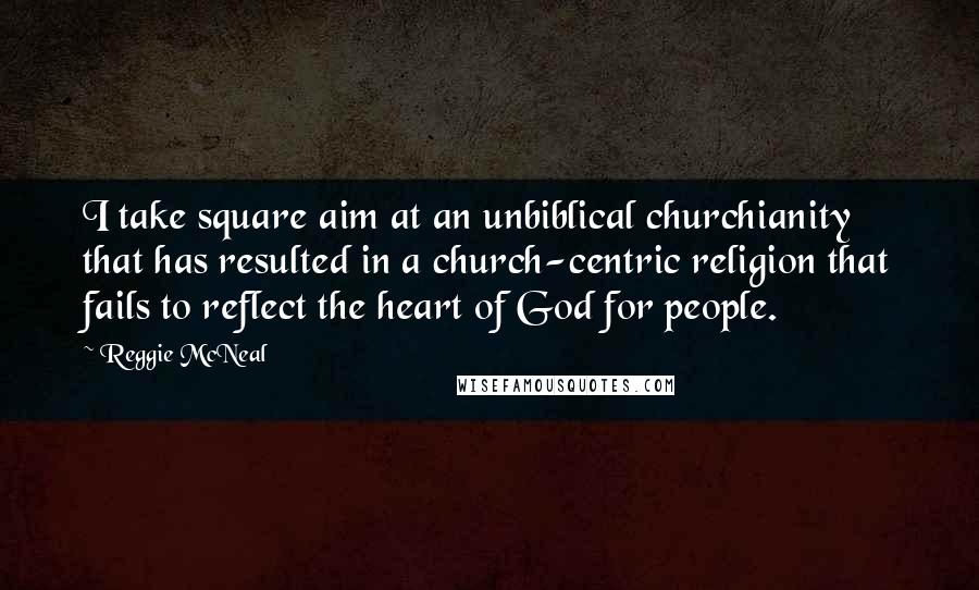 Reggie McNeal Quotes: I take square aim at an unbiblical churchianity that has resulted in a church-centric religion that fails to reflect the heart of God for people.