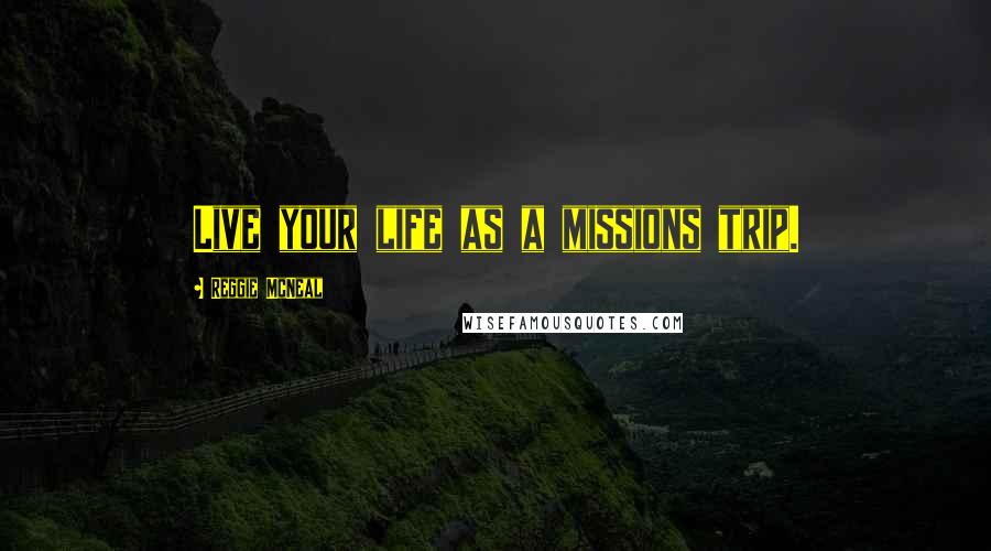 Reggie McNeal Quotes: Live your life as a missions trip.