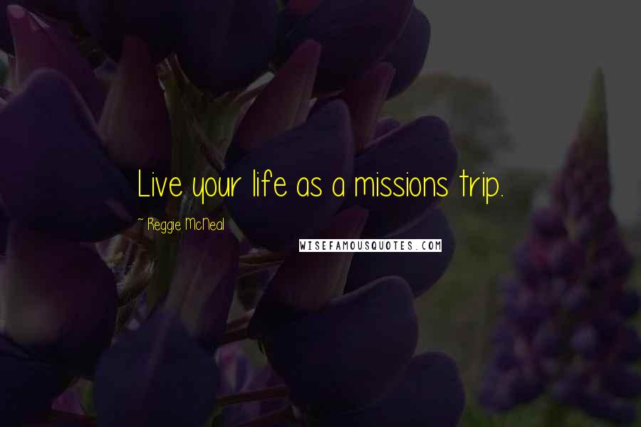 Reggie McNeal Quotes: Live your life as a missions trip.