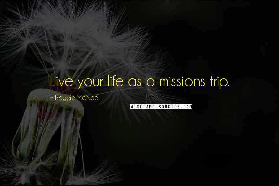 Reggie McNeal Quotes: Live your life as a missions trip.
