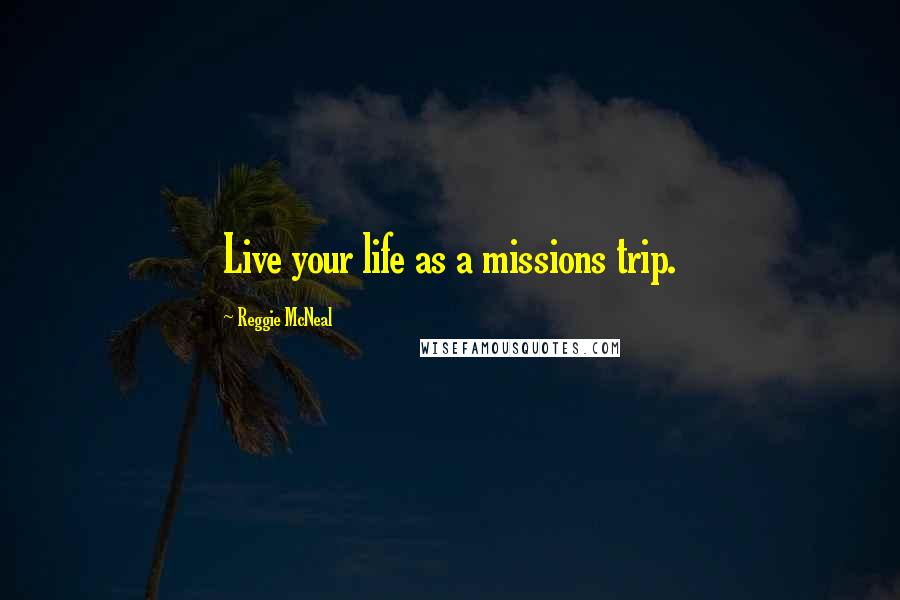 Reggie McNeal Quotes: Live your life as a missions trip.
