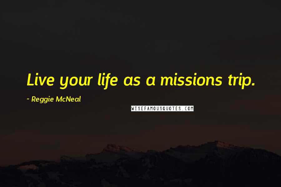 Reggie McNeal Quotes: Live your life as a missions trip.