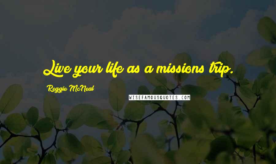 Reggie McNeal Quotes: Live your life as a missions trip.