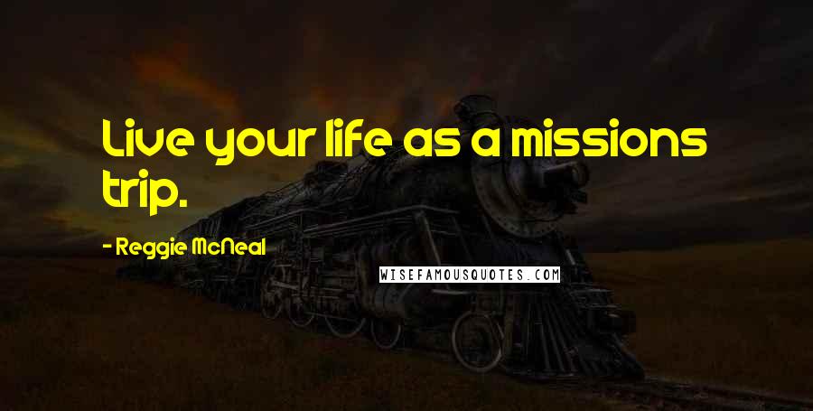 Reggie McNeal Quotes: Live your life as a missions trip.