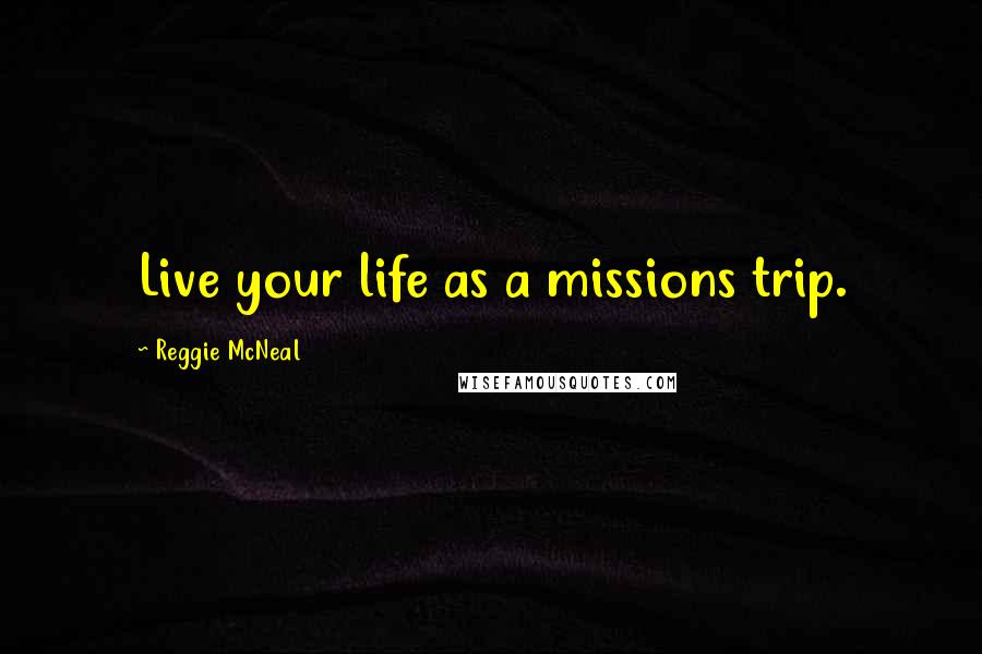 Reggie McNeal Quotes: Live your life as a missions trip.