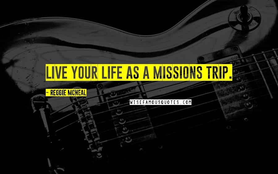 Reggie McNeal Quotes: Live your life as a missions trip.