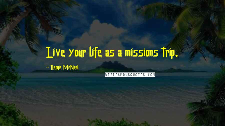 Reggie McNeal Quotes: Live your life as a missions trip.