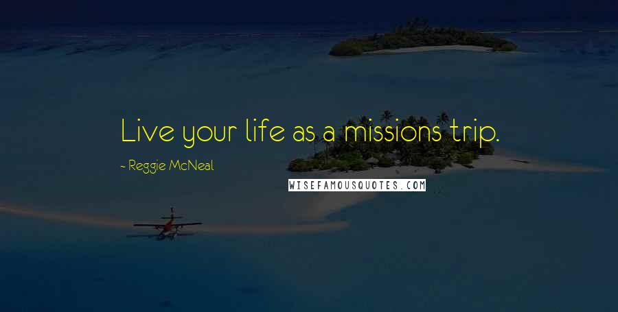 Reggie McNeal Quotes: Live your life as a missions trip.