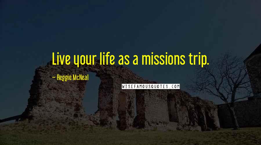 Reggie McNeal Quotes: Live your life as a missions trip.
