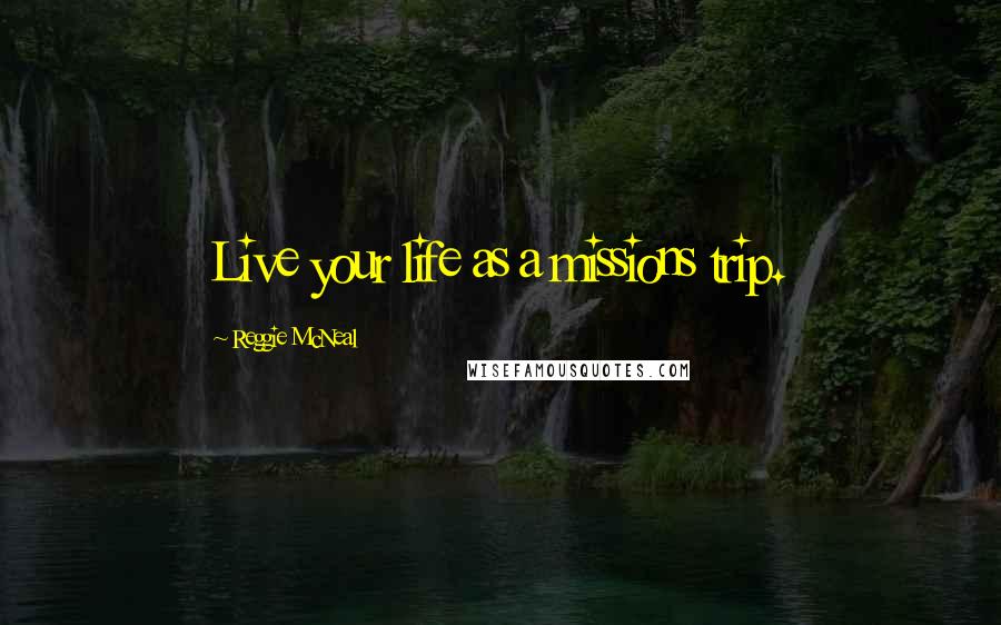 Reggie McNeal Quotes: Live your life as a missions trip.