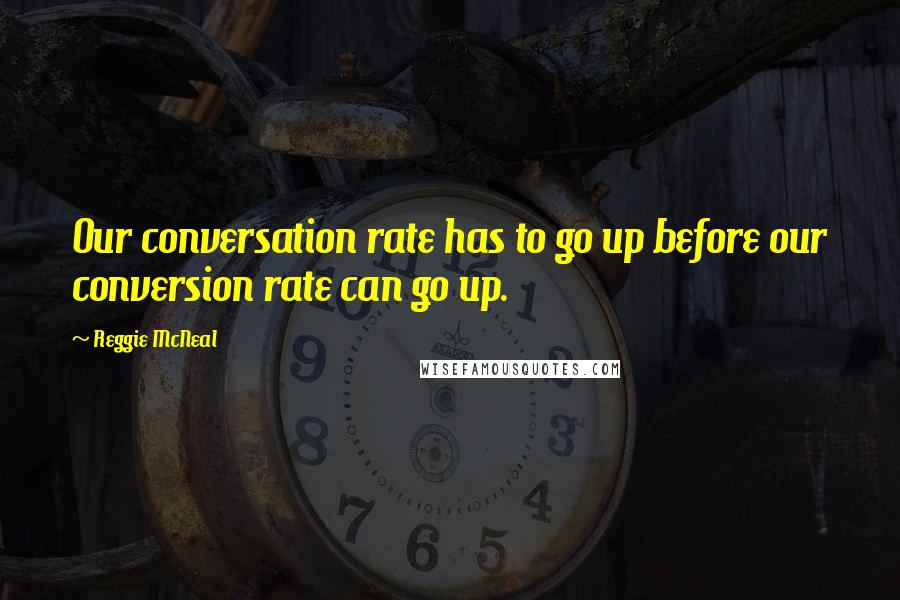 Reggie McNeal Quotes: Our conversation rate has to go up before our conversion rate can go up.