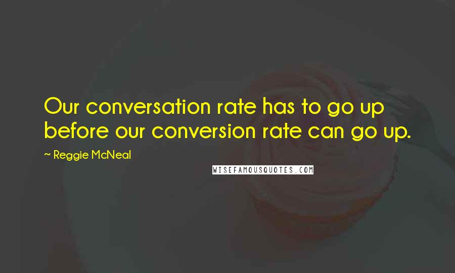 Reggie McNeal Quotes: Our conversation rate has to go up before our conversion rate can go up.