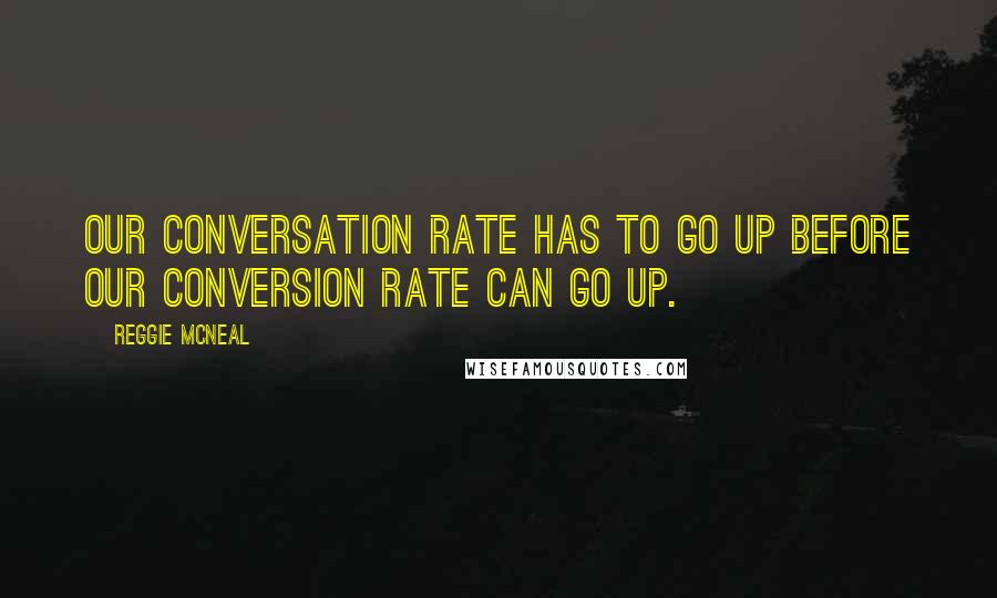 Reggie McNeal Quotes: Our conversation rate has to go up before our conversion rate can go up.