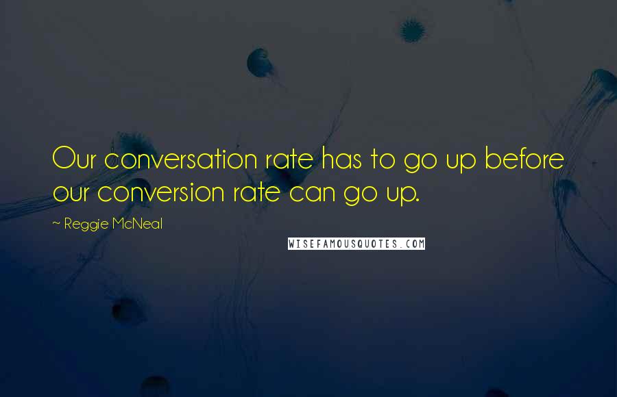 Reggie McNeal Quotes: Our conversation rate has to go up before our conversion rate can go up.