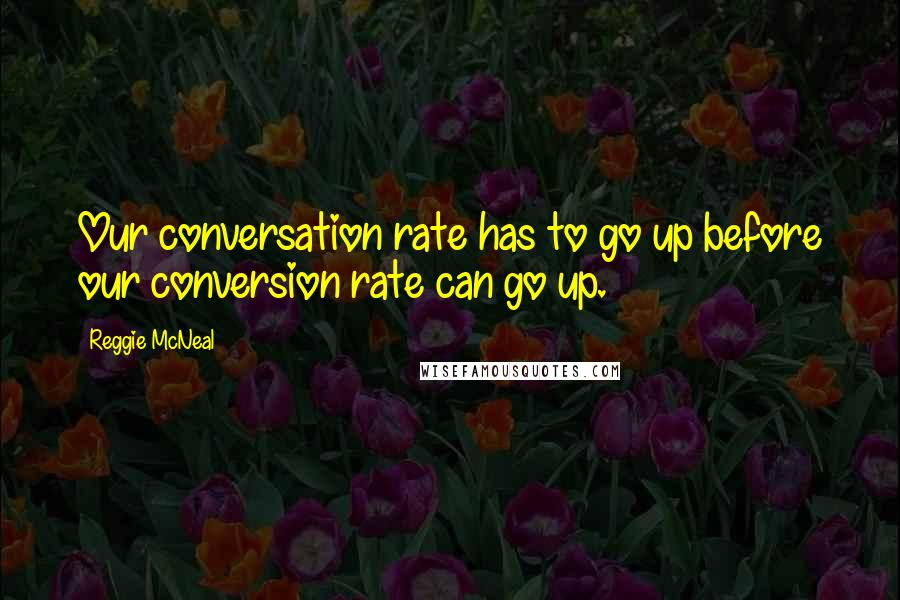 Reggie McNeal Quotes: Our conversation rate has to go up before our conversion rate can go up.