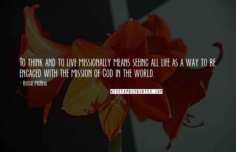 Reggie McNeal Quotes: To think and to live missionally means seeing all life as a way to be engaged with the mission of God in the world.