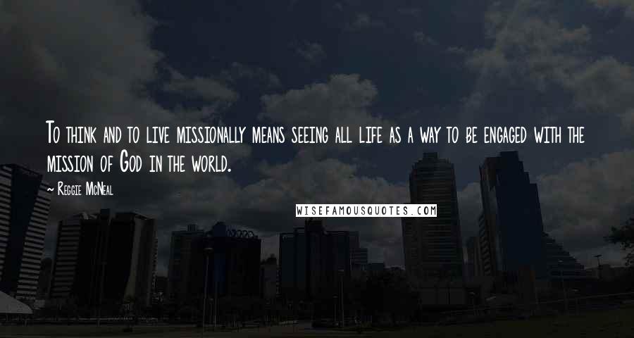 Reggie McNeal Quotes: To think and to live missionally means seeing all life as a way to be engaged with the mission of God in the world.