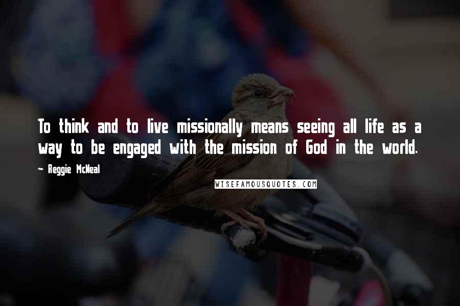 Reggie McNeal Quotes: To think and to live missionally means seeing all life as a way to be engaged with the mission of God in the world.