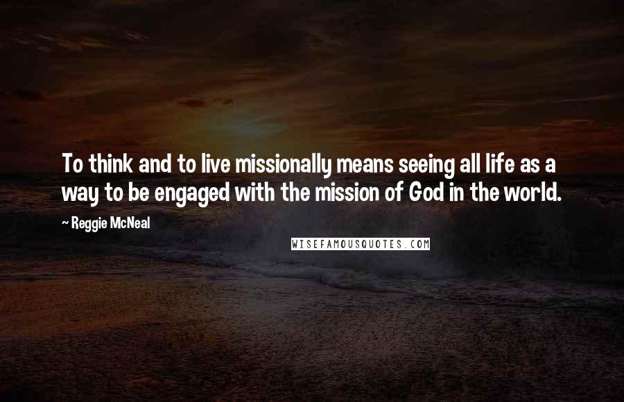 Reggie McNeal Quotes: To think and to live missionally means seeing all life as a way to be engaged with the mission of God in the world.