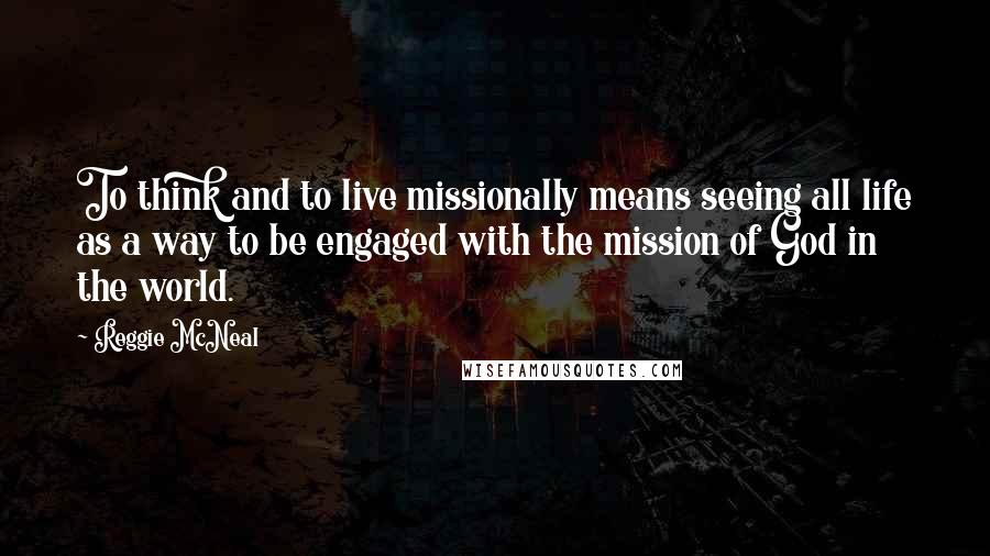 Reggie McNeal Quotes: To think and to live missionally means seeing all life as a way to be engaged with the mission of God in the world.