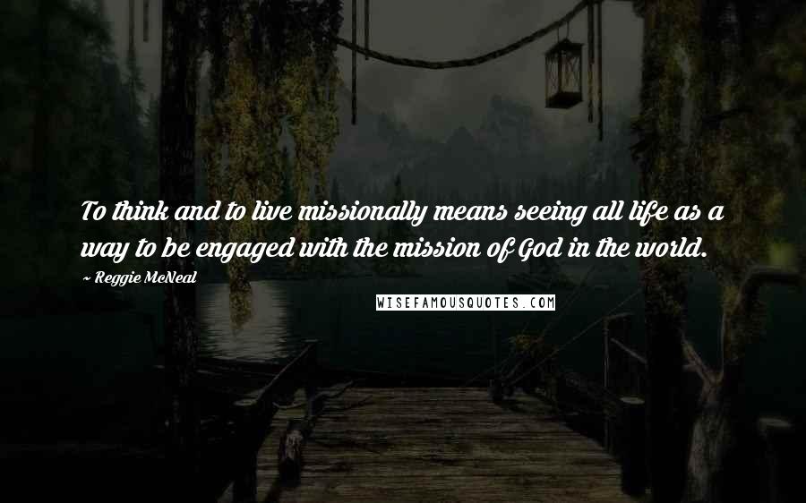 Reggie McNeal Quotes: To think and to live missionally means seeing all life as a way to be engaged with the mission of God in the world.