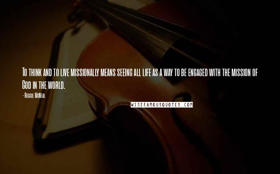 Reggie McNeal Quotes: To think and to live missionally means seeing all life as a way to be engaged with the mission of God in the world.