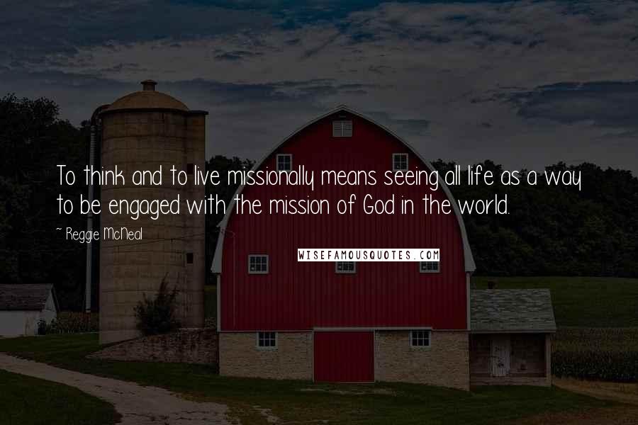 Reggie McNeal Quotes: To think and to live missionally means seeing all life as a way to be engaged with the mission of God in the world.