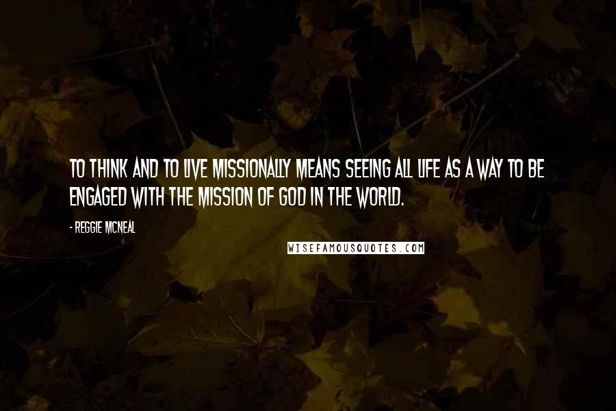 Reggie McNeal Quotes: To think and to live missionally means seeing all life as a way to be engaged with the mission of God in the world.