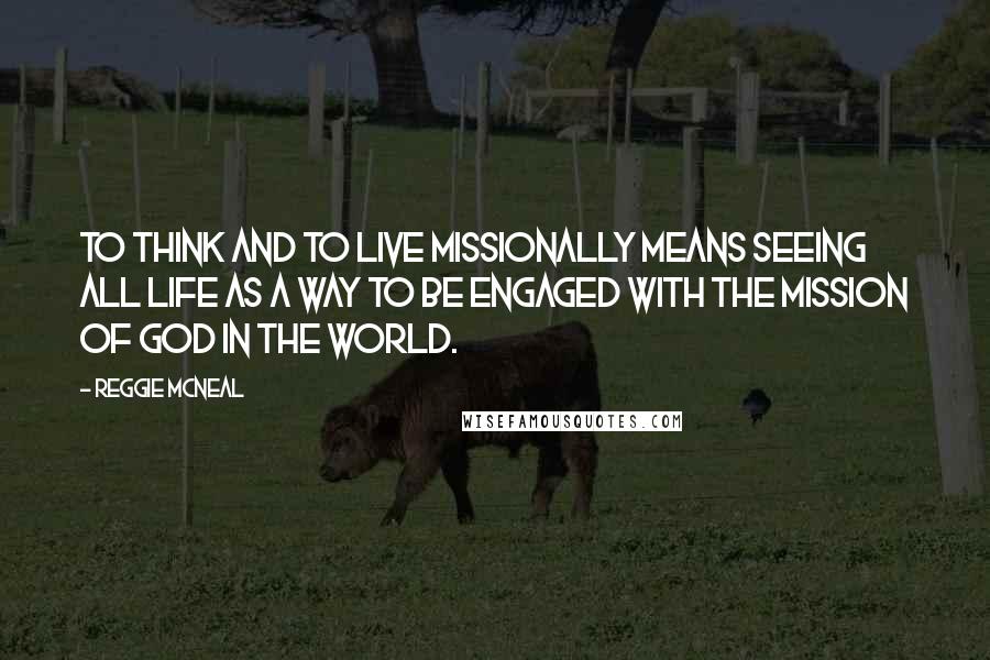 Reggie McNeal Quotes: To think and to live missionally means seeing all life as a way to be engaged with the mission of God in the world.